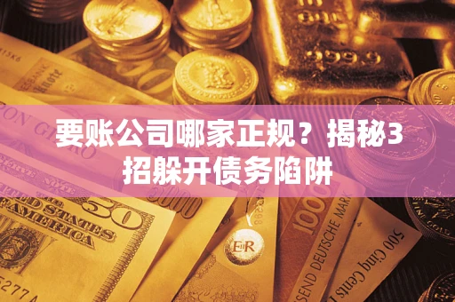 济南要账公司哪家正规?揭秘3招躲开债务陷阱 济南要账公司哪家正规?揭秘3招躲开债务陷阱